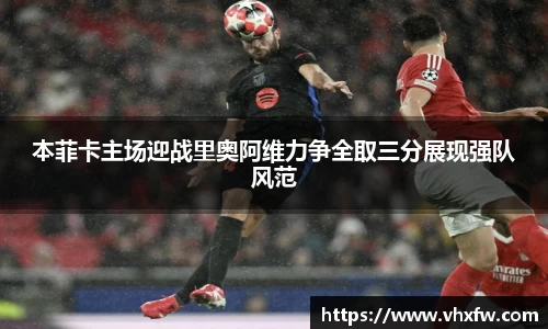 本菲卡主场迎战里奥阿维力争全取三分展现强队风范