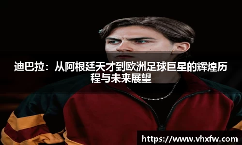 迪巴拉：从阿根廷天才到欧洲足球巨星的辉煌历程与未来展望
