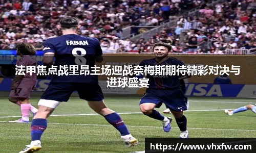法甲焦点战里昂主场迎战奈梅斯期待精彩对决与进球盛宴